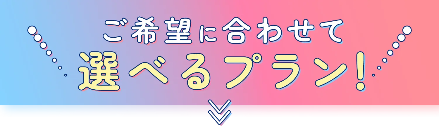 ご希望に合わせて 選べるプラン