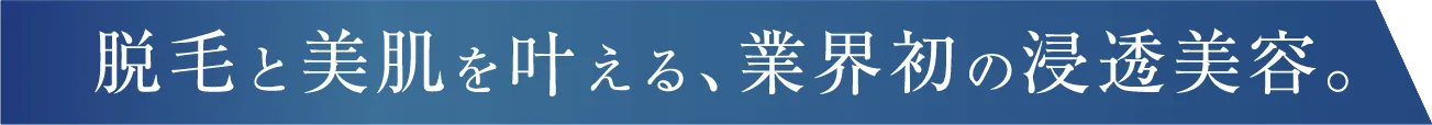 脱毛と美肌を叶える、業界初の浸透美容。