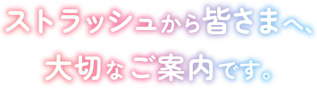 ストラッシュから皆さまへ 大切なご案内です。