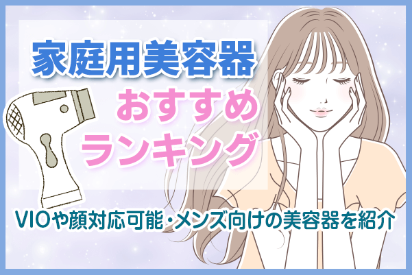 家庭用脱毛器おすすめランキング7選！VIOや顔対応可能・メンズ向けの脱毛器を紹介