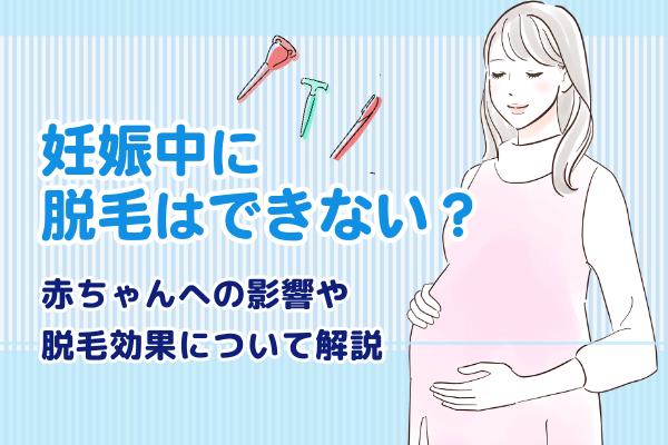 妊娠中に脱毛はできない？赤ちゃんへの影響や脱毛効果について解説