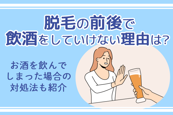 脱毛の前後で飲酒をしていけない理由は？お酒を飲んでしまった場合の対処法も紹介