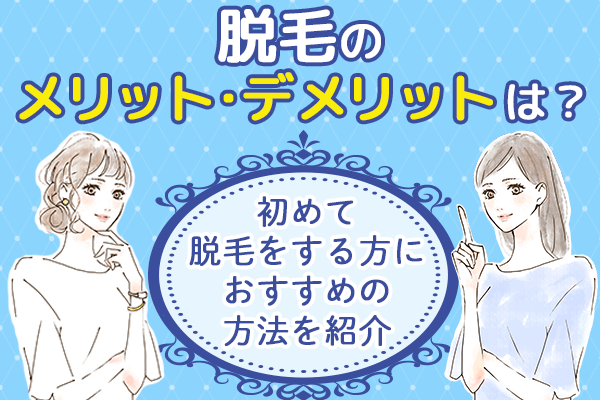 脱毛のメリット・デメリットは？初めて脱毛をする方におすすめの方法を紹介