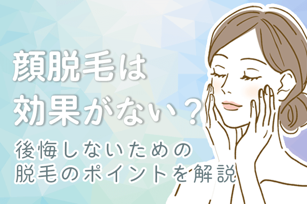 顔脱毛は効果がない？しないほうがいい？後悔しないための脱毛のポイントを解説