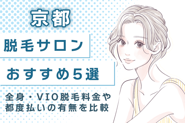 京都の脱毛サロンおすすめ人気5選！全身・VIO脱毛料金や都度払いの有無を比較